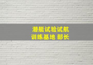 潜艇试验试航训练基地 部长